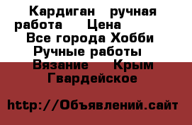 Кардиган ( ручная работа)  › Цена ­ 5 600 - Все города Хобби. Ручные работы » Вязание   . Крым,Гвардейское